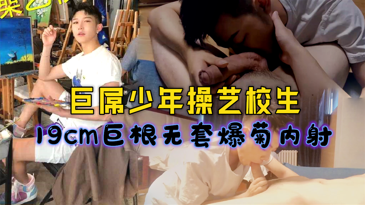 巨屌少年操艺校生，19cm巨根无套爆菊内射
