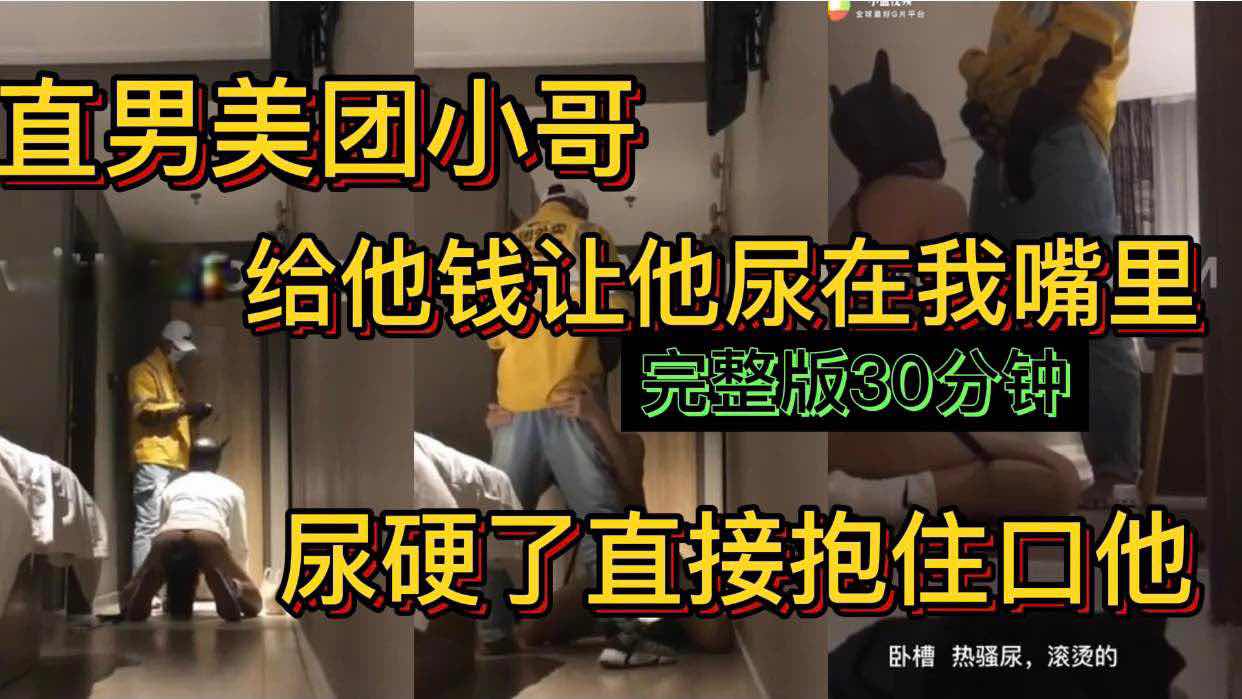 直男美团小哥 给他钱让他尿在我嘴里 完整版30分钟 尿硬了直接抱住口它