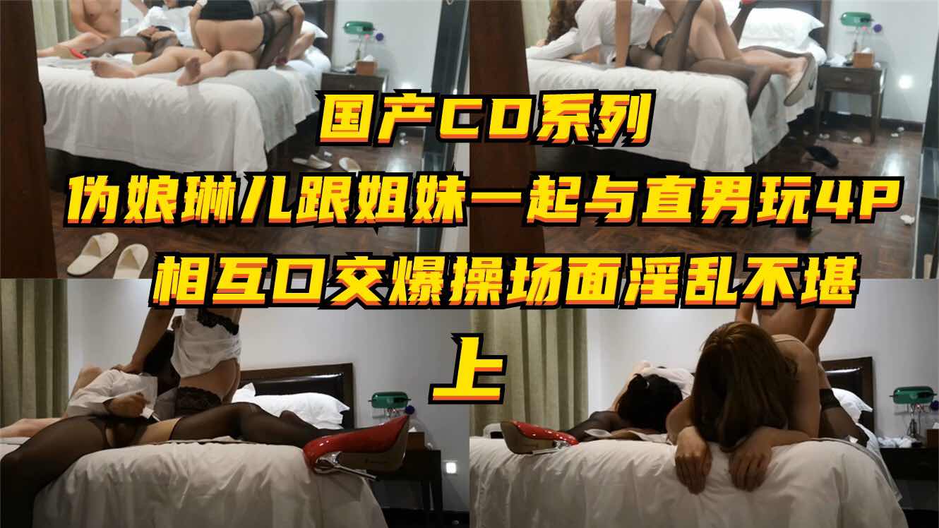 国产CD系列，伪娘琳儿跟姐妹一起与直男玩4P, 相互口交爆操场面淫乱不堪1